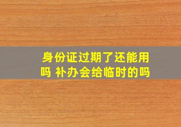 身份证过期了还能用吗 补办会给临时的吗